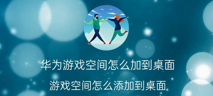 华为游戏空间怎么加到桌面 游戏空间怎么添加到桌面？